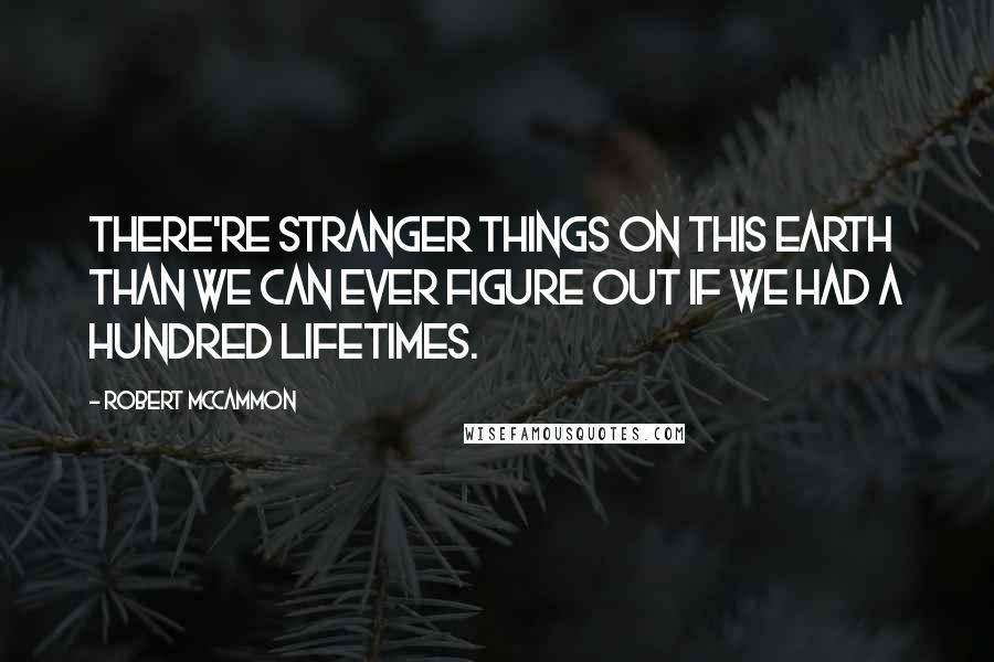 Robert McCammon Quotes: There're stranger things on this earth than we can ever figure out if we had a hundred lifetimes.