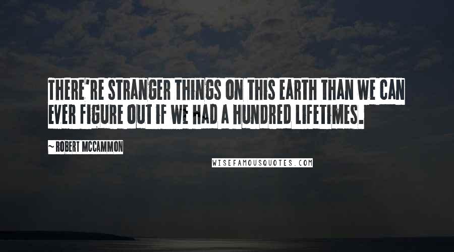 Robert McCammon Quotes: There're stranger things on this earth than we can ever figure out if we had a hundred lifetimes.