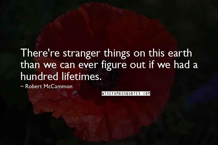 Robert McCammon Quotes: There're stranger things on this earth than we can ever figure out if we had a hundred lifetimes.