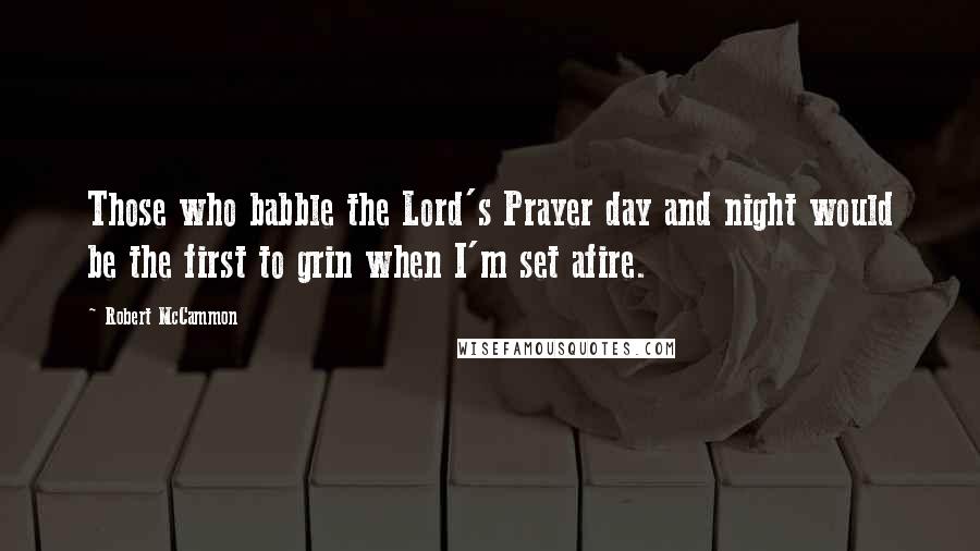 Robert McCammon Quotes: Those who babble the Lord's Prayer day and night would be the first to grin when I'm set afire.
