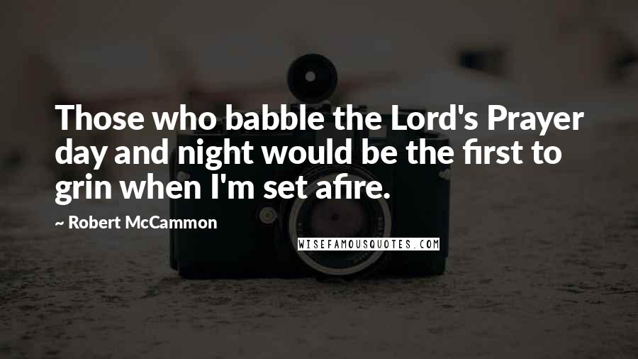 Robert McCammon Quotes: Those who babble the Lord's Prayer day and night would be the first to grin when I'm set afire.