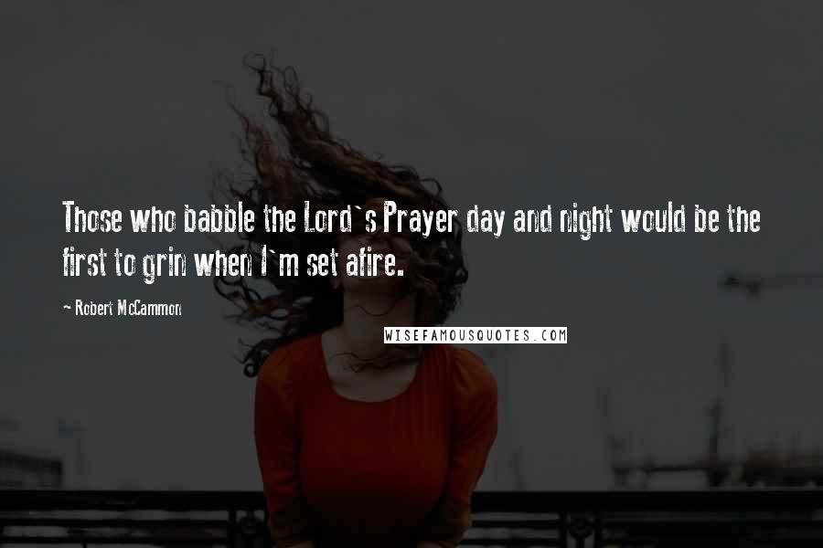 Robert McCammon Quotes: Those who babble the Lord's Prayer day and night would be the first to grin when I'm set afire.