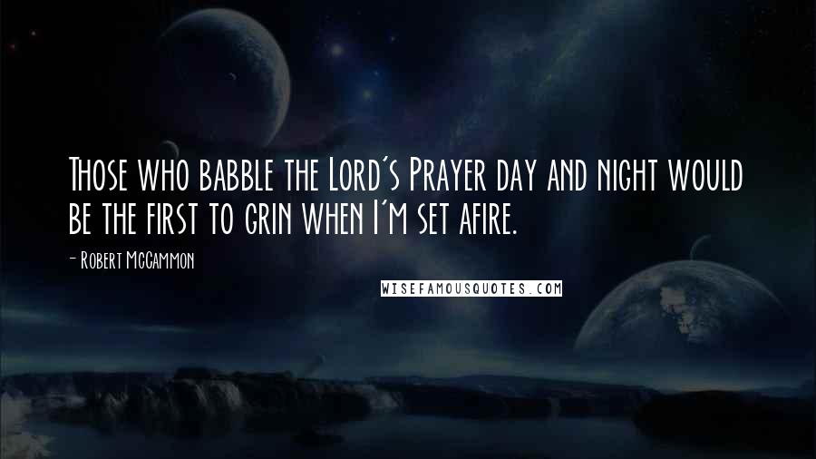 Robert McCammon Quotes: Those who babble the Lord's Prayer day and night would be the first to grin when I'm set afire.
