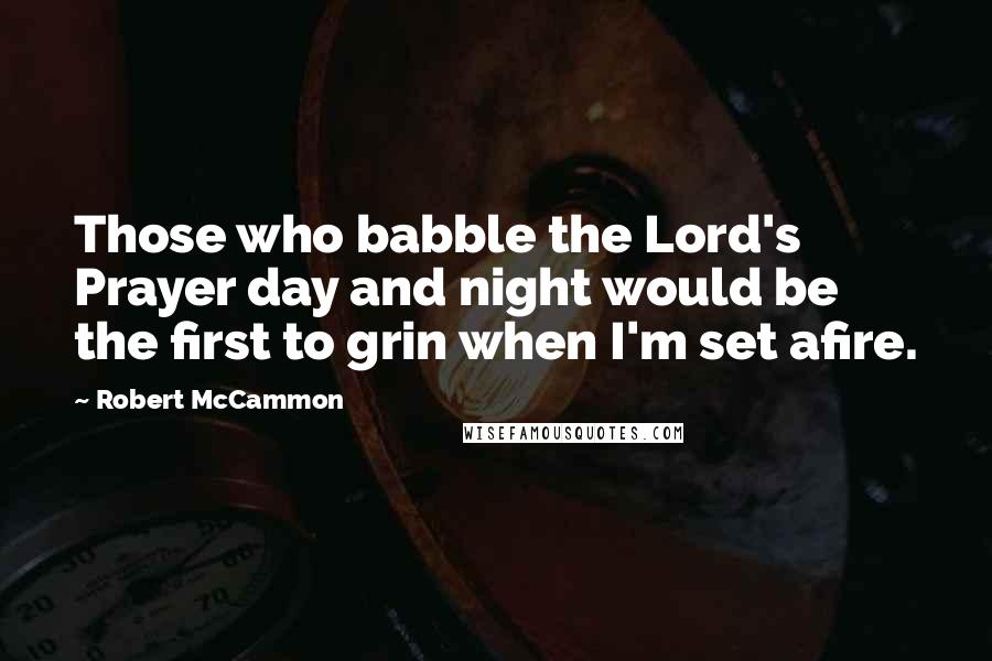 Robert McCammon Quotes: Those who babble the Lord's Prayer day and night would be the first to grin when I'm set afire.