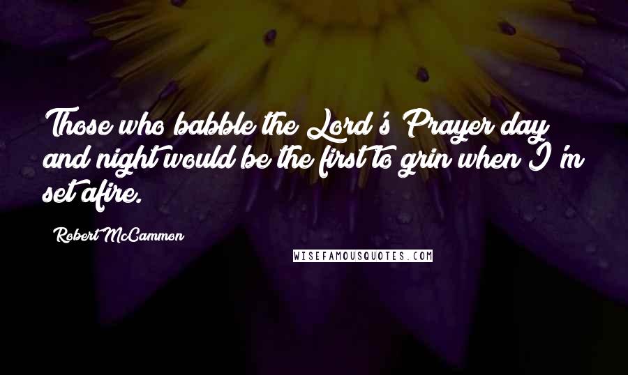Robert McCammon Quotes: Those who babble the Lord's Prayer day and night would be the first to grin when I'm set afire.