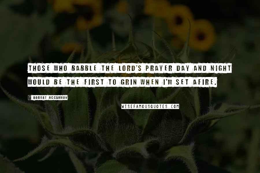 Robert McCammon Quotes: Those who babble the Lord's Prayer day and night would be the first to grin when I'm set afire.
