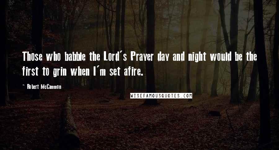 Robert McCammon Quotes: Those who babble the Lord's Prayer day and night would be the first to grin when I'm set afire.