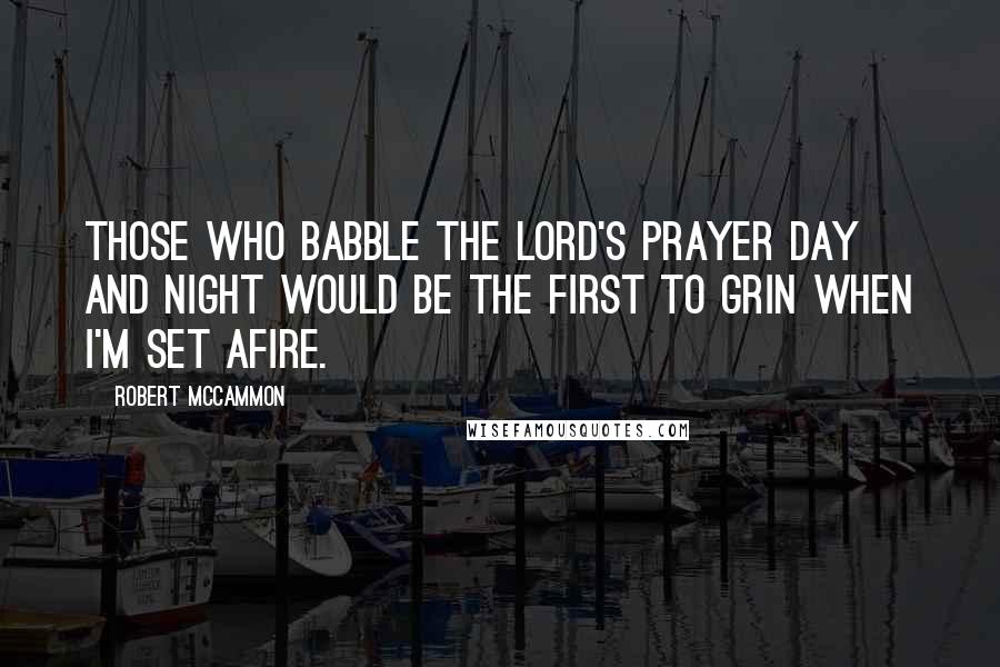 Robert McCammon Quotes: Those who babble the Lord's Prayer day and night would be the first to grin when I'm set afire.