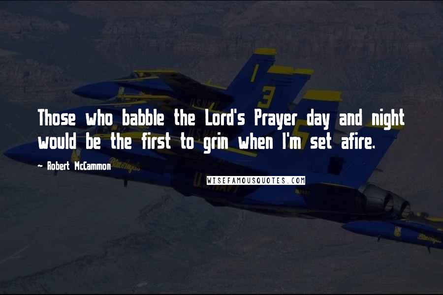Robert McCammon Quotes: Those who babble the Lord's Prayer day and night would be the first to grin when I'm set afire.