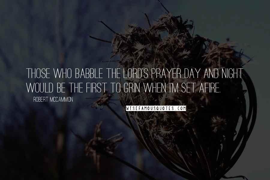 Robert McCammon Quotes: Those who babble the Lord's Prayer day and night would be the first to grin when I'm set afire.
