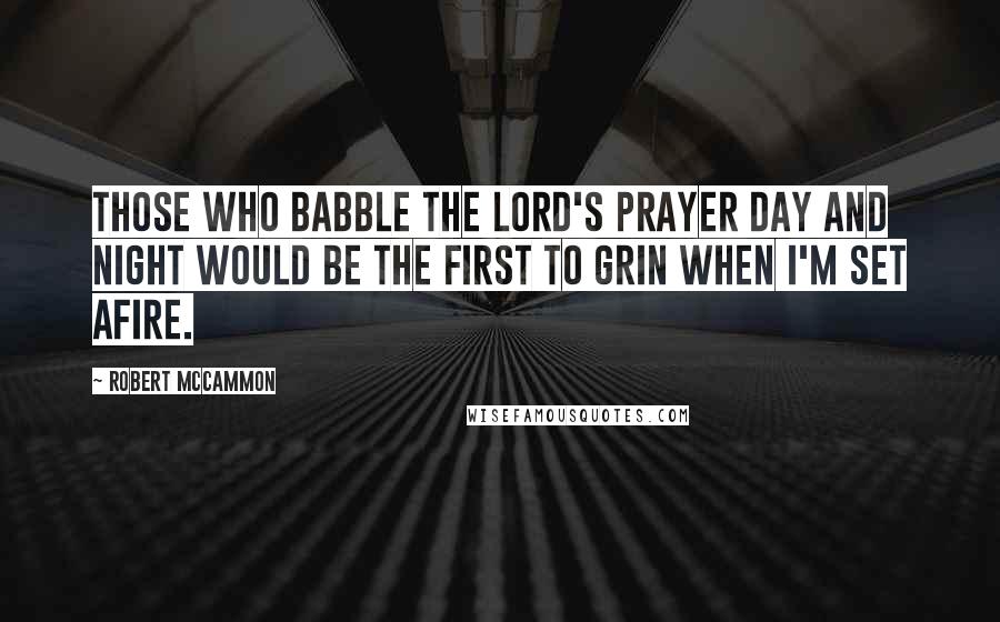 Robert McCammon Quotes: Those who babble the Lord's Prayer day and night would be the first to grin when I'm set afire.