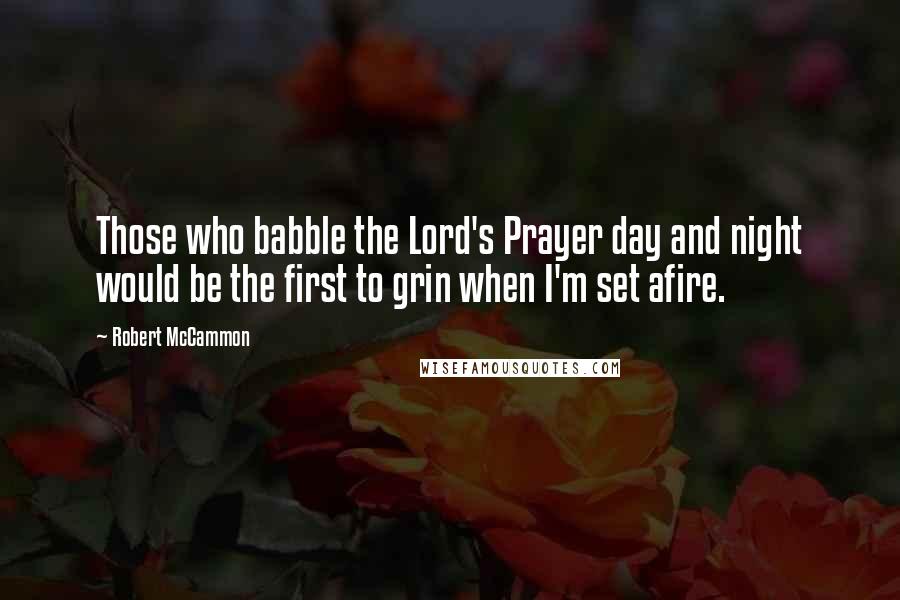 Robert McCammon Quotes: Those who babble the Lord's Prayer day and night would be the first to grin when I'm set afire.