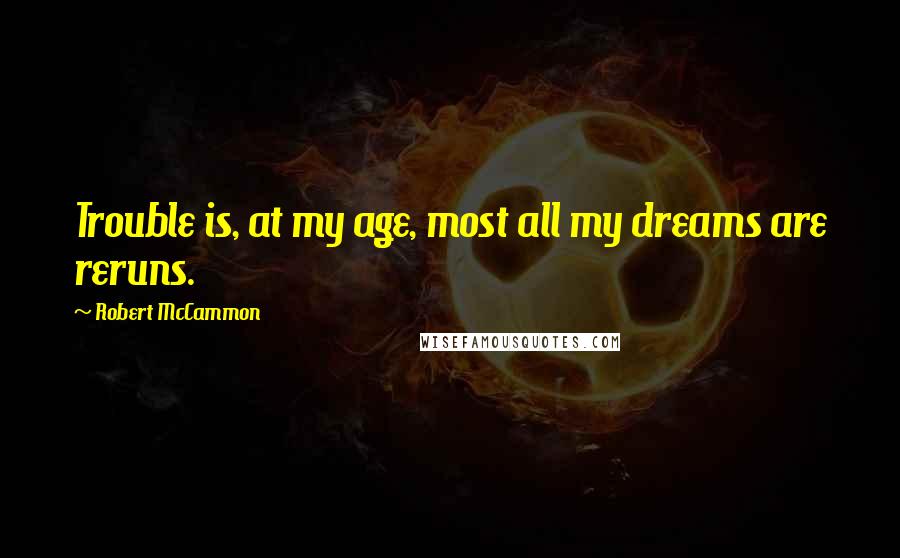 Robert McCammon Quotes: Trouble is, at my age, most all my dreams are reruns.