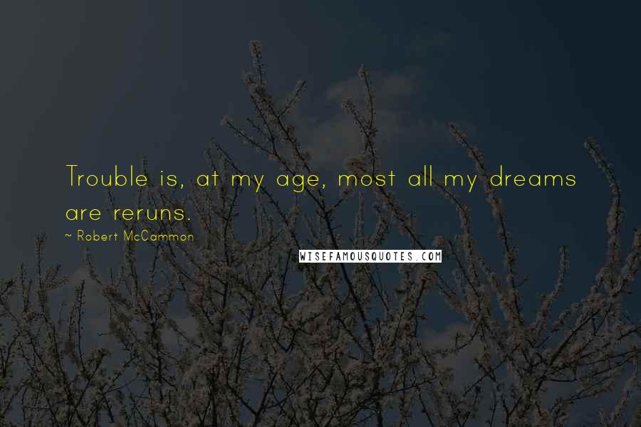 Robert McCammon Quotes: Trouble is, at my age, most all my dreams are reruns.