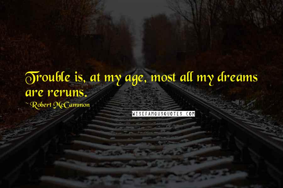 Robert McCammon Quotes: Trouble is, at my age, most all my dreams are reruns.