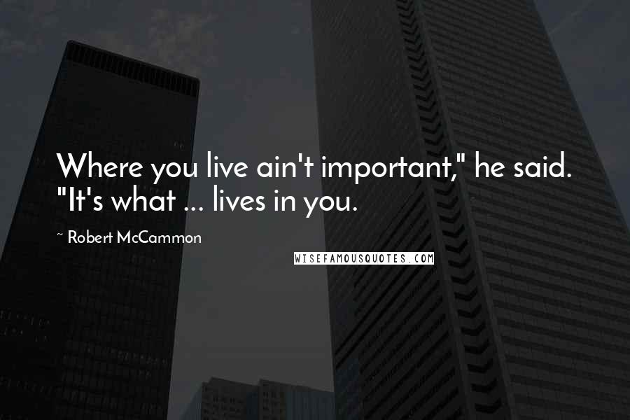 Robert McCammon Quotes: Where you live ain't important," he said. "It's what ... lives in you.