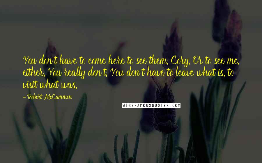 Robert McCammon Quotes: You don't have to come here to see them, Cory. Or to see me, either. You really don't. You don't have to leave what is, to visit what was.