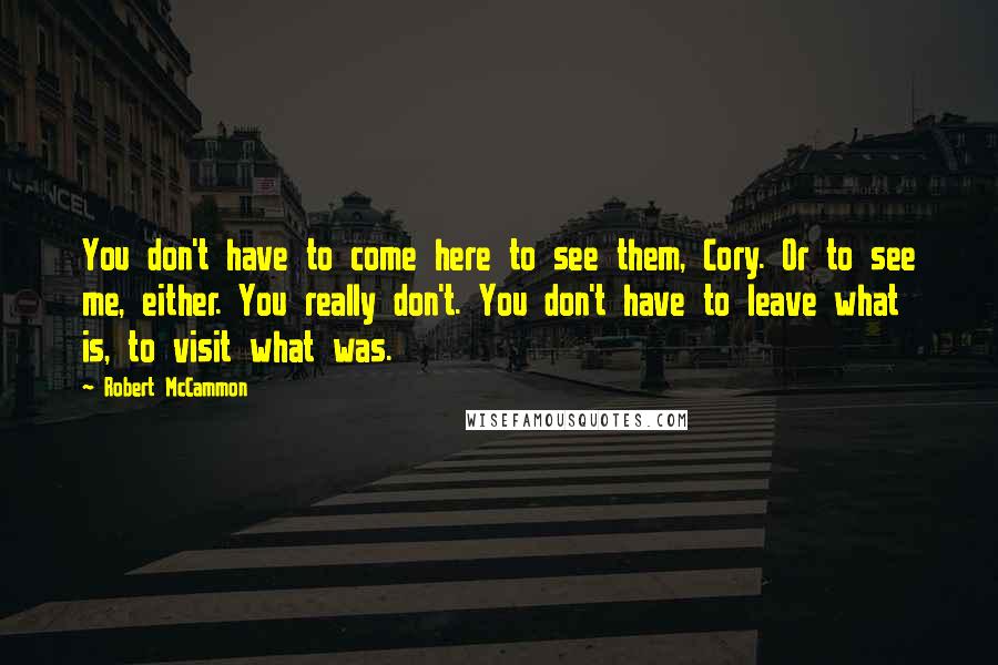 Robert McCammon Quotes: You don't have to come here to see them, Cory. Or to see me, either. You really don't. You don't have to leave what is, to visit what was.