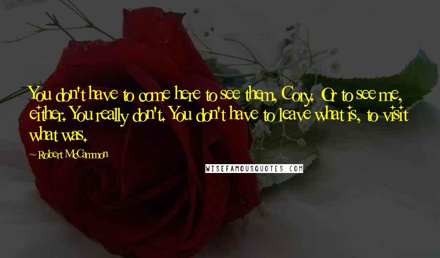 Robert McCammon Quotes: You don't have to come here to see them, Cory. Or to see me, either. You really don't. You don't have to leave what is, to visit what was.