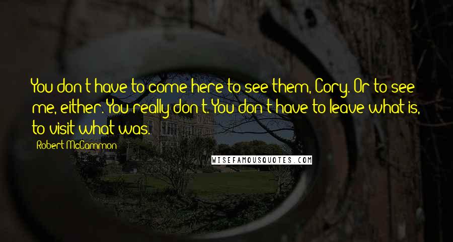 Robert McCammon Quotes: You don't have to come here to see them, Cory. Or to see me, either. You really don't. You don't have to leave what is, to visit what was.