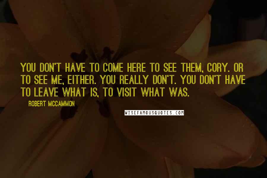 Robert McCammon Quotes: You don't have to come here to see them, Cory. Or to see me, either. You really don't. You don't have to leave what is, to visit what was.