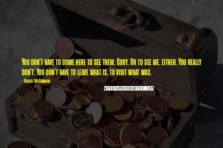 Robert McCammon Quotes: You don't have to come here to see them, Cory. Or to see me, either. You really don't. You don't have to leave what is, to visit what was.