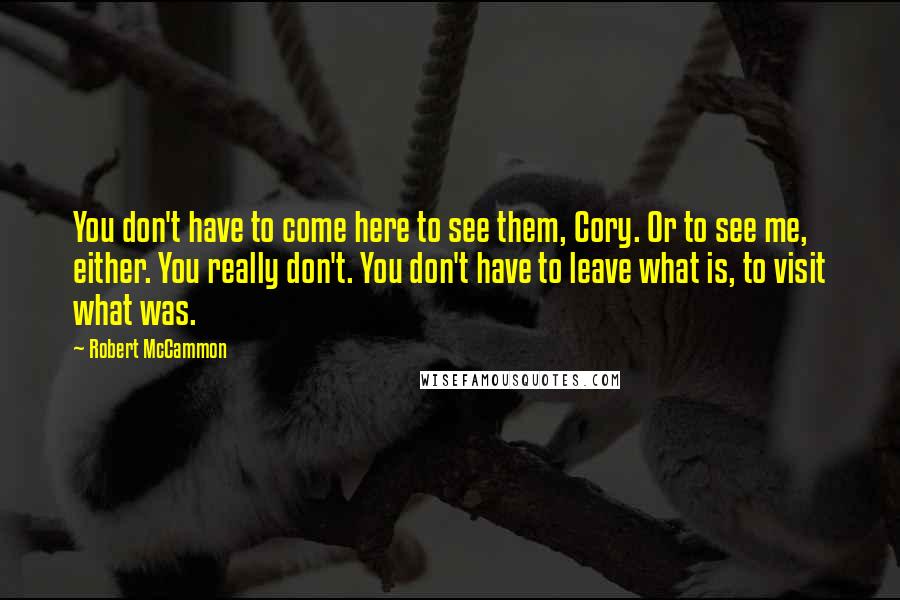 Robert McCammon Quotes: You don't have to come here to see them, Cory. Or to see me, either. You really don't. You don't have to leave what is, to visit what was.