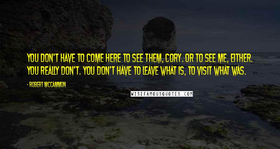 Robert McCammon Quotes: You don't have to come here to see them, Cory. Or to see me, either. You really don't. You don't have to leave what is, to visit what was.