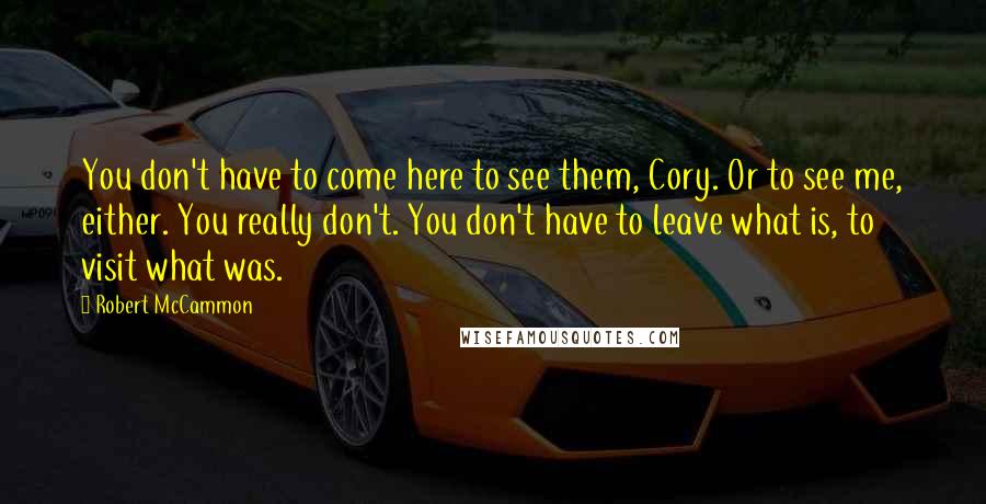 Robert McCammon Quotes: You don't have to come here to see them, Cory. Or to see me, either. You really don't. You don't have to leave what is, to visit what was.