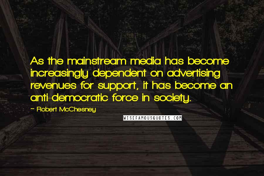 Robert McChesney Quotes: As the mainstream media has become increasingly dependent on advertising revenues for support, it has become an anti-democratic force in society.