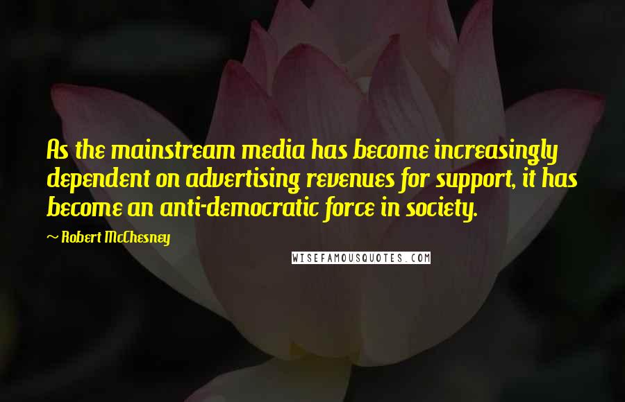 Robert McChesney Quotes: As the mainstream media has become increasingly dependent on advertising revenues for support, it has become an anti-democratic force in society.