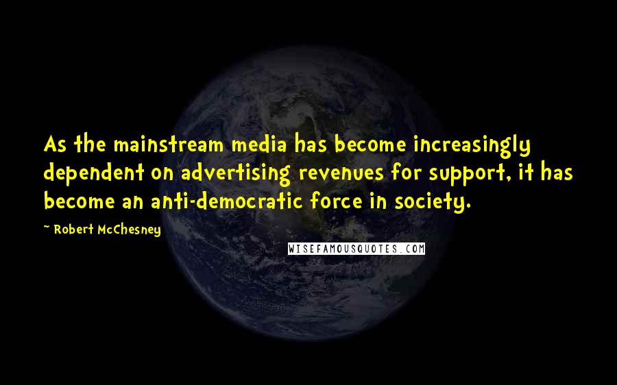 Robert McChesney Quotes: As the mainstream media has become increasingly dependent on advertising revenues for support, it has become an anti-democratic force in society.