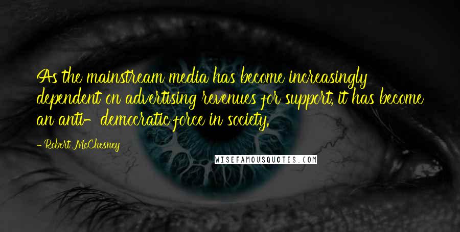 Robert McChesney Quotes: As the mainstream media has become increasingly dependent on advertising revenues for support, it has become an anti-democratic force in society.