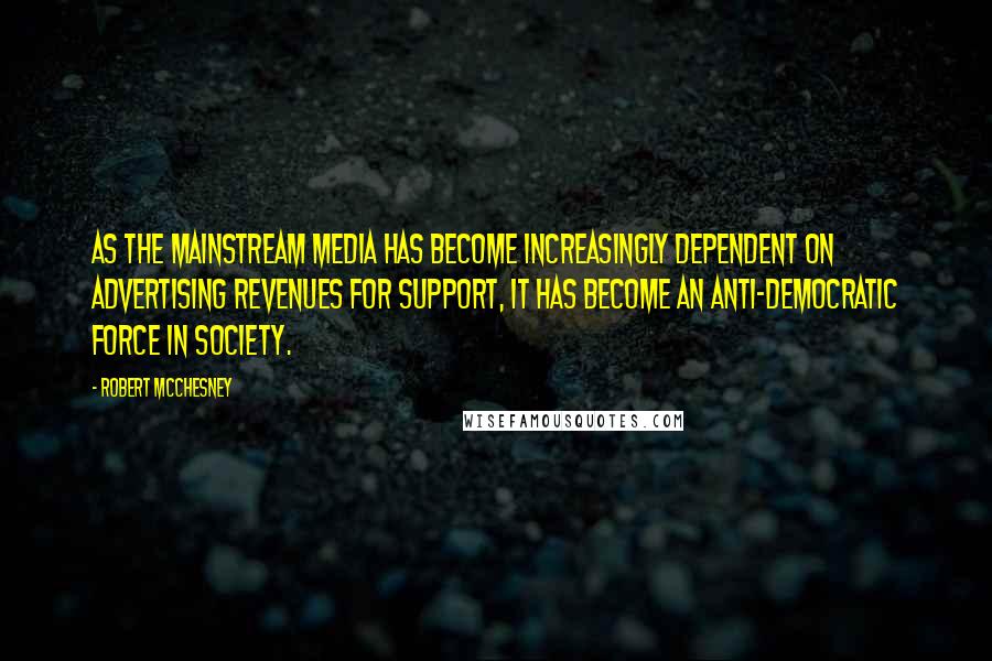 Robert McChesney Quotes: As the mainstream media has become increasingly dependent on advertising revenues for support, it has become an anti-democratic force in society.