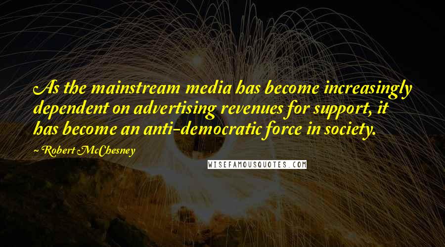 Robert McChesney Quotes: As the mainstream media has become increasingly dependent on advertising revenues for support, it has become an anti-democratic force in society.