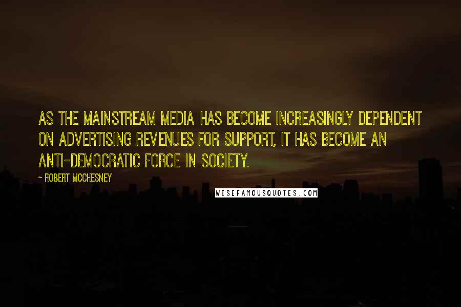 Robert McChesney Quotes: As the mainstream media has become increasingly dependent on advertising revenues for support, it has become an anti-democratic force in society.