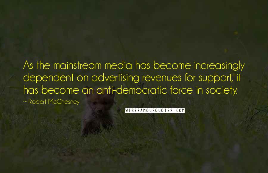 Robert McChesney Quotes: As the mainstream media has become increasingly dependent on advertising revenues for support, it has become an anti-democratic force in society.