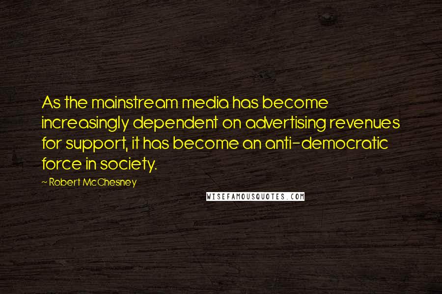 Robert McChesney Quotes: As the mainstream media has become increasingly dependent on advertising revenues for support, it has become an anti-democratic force in society.