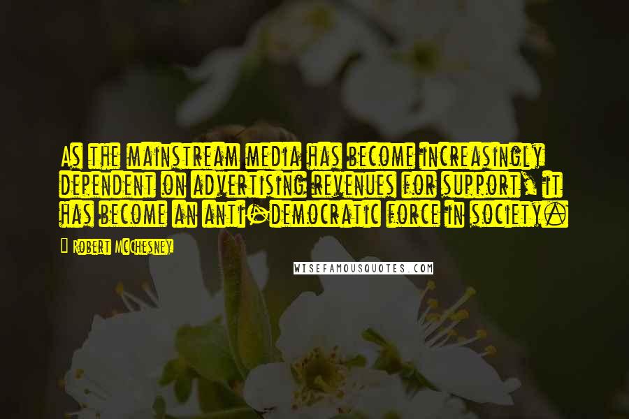 Robert McChesney Quotes: As the mainstream media has become increasingly dependent on advertising revenues for support, it has become an anti-democratic force in society.