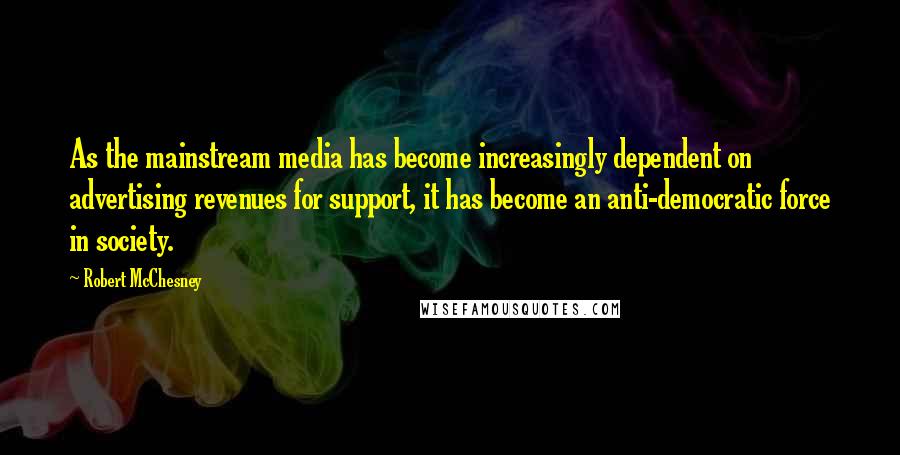 Robert McChesney Quotes: As the mainstream media has become increasingly dependent on advertising revenues for support, it has become an anti-democratic force in society.