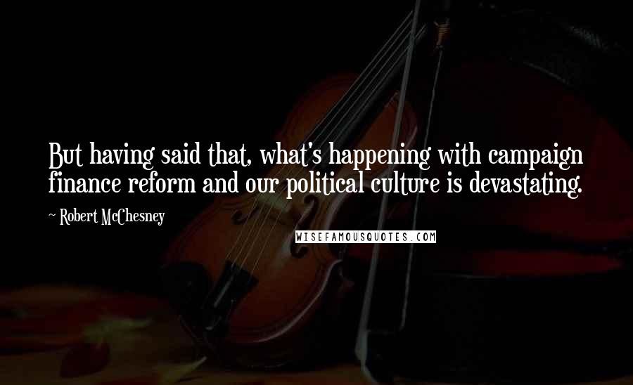 Robert McChesney Quotes: But having said that, what's happening with campaign finance reform and our political culture is devastating.