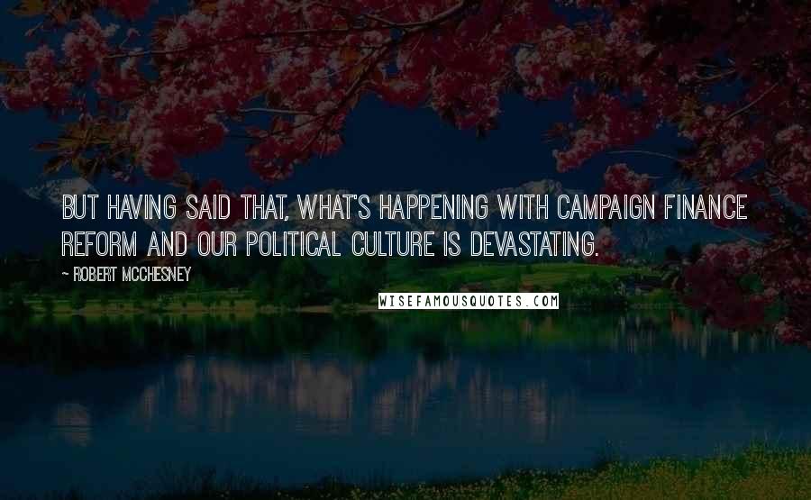 Robert McChesney Quotes: But having said that, what's happening with campaign finance reform and our political culture is devastating.