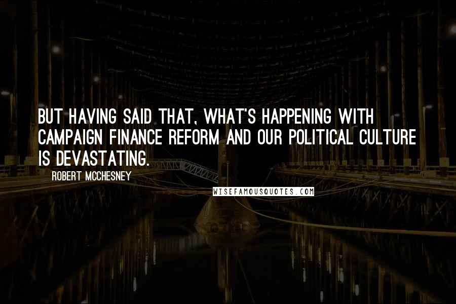 Robert McChesney Quotes: But having said that, what's happening with campaign finance reform and our political culture is devastating.