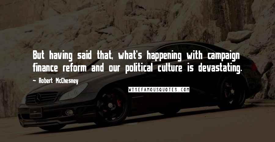 Robert McChesney Quotes: But having said that, what's happening with campaign finance reform and our political culture is devastating.