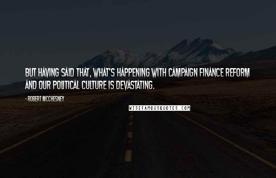 Robert McChesney Quotes: But having said that, what's happening with campaign finance reform and our political culture is devastating.