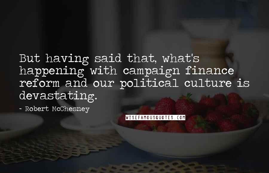 Robert McChesney Quotes: But having said that, what's happening with campaign finance reform and our political culture is devastating.