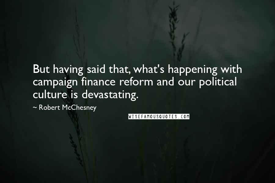 Robert McChesney Quotes: But having said that, what's happening with campaign finance reform and our political culture is devastating.