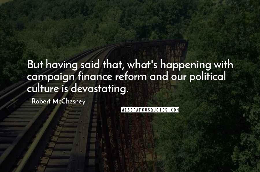 Robert McChesney Quotes: But having said that, what's happening with campaign finance reform and our political culture is devastating.