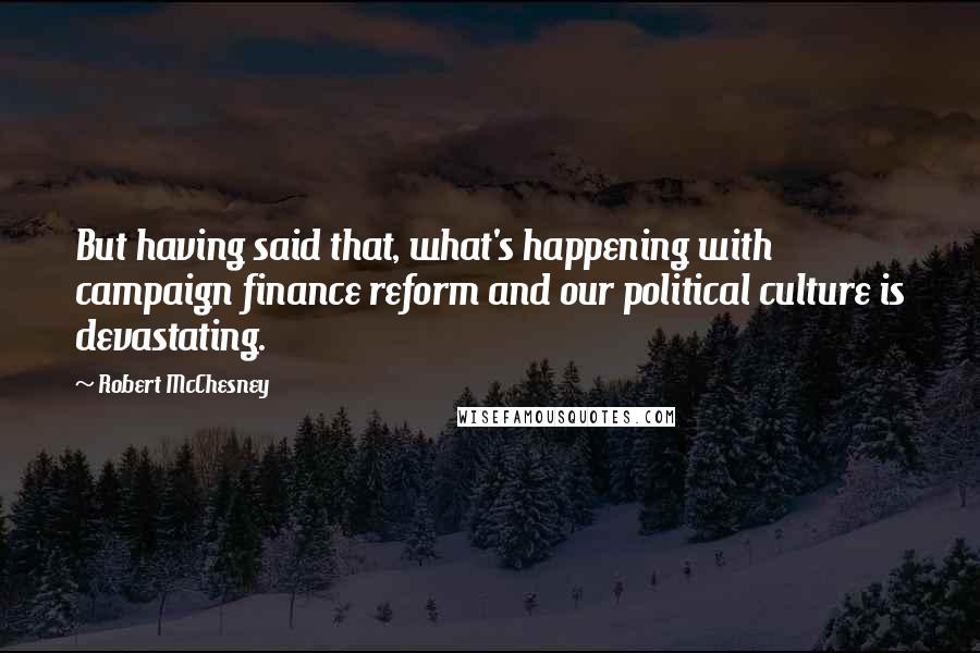 Robert McChesney Quotes: But having said that, what's happening with campaign finance reform and our political culture is devastating.
