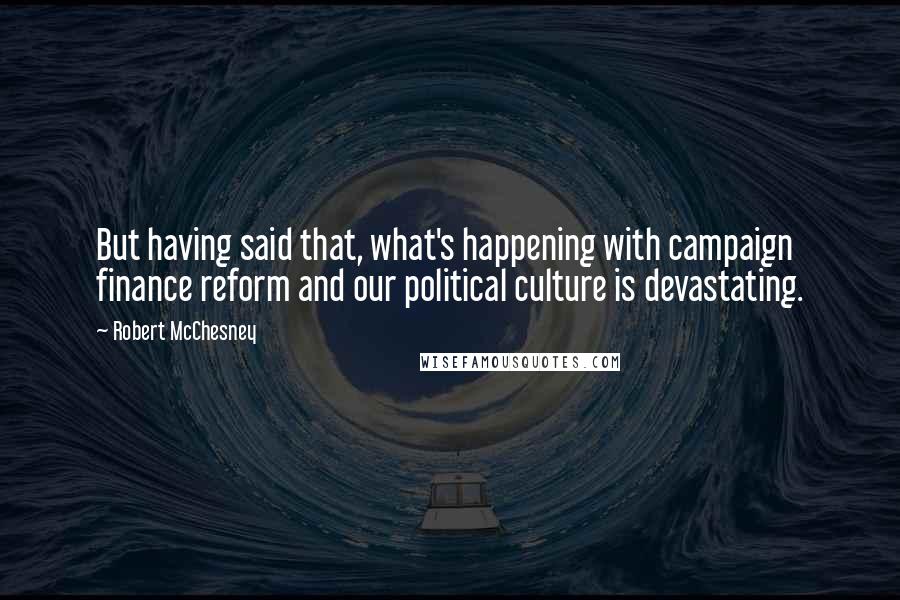 Robert McChesney Quotes: But having said that, what's happening with campaign finance reform and our political culture is devastating.